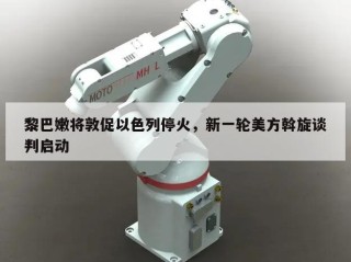 黎巴嫩将敦促以色列停火，新一轮美方斡旋谈判启动
