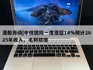 港股异动|中核国际一度涨超14%预计2025年收入、毛利双增
