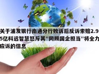 关于浦发银行南通分行败诉后反诉索赔2.95亿科远智慧怒斥其"罔顾国企担当"将全力应诉的信息