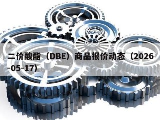 二价酸酯（DBE）商品报价动态（2026-05-17）