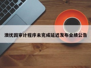 澳优因审计程序未完成延迟发布业绩公告