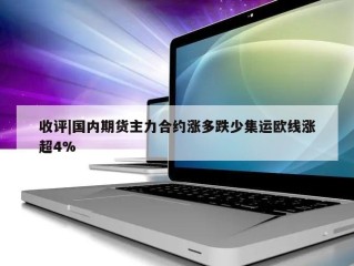 收评|国内期货主力合约涨多跌少集运欧线涨超4%
