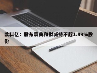 欧科亿：股东袁美和拟减持不超1.89%股份