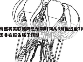 高盛将美联储降息预期时间从6月推迟至7月因非农报告强于预期