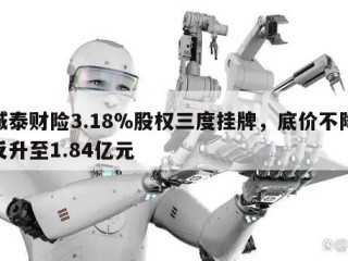 诚泰财险3.18％股权三度挂牌，底价不降反升至1.84亿元