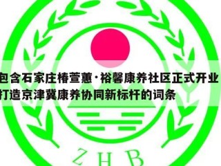 包含石家庄椿萱蕙·裕馨康养社区正式开业，打造京津冀康养协同新标杆的词条